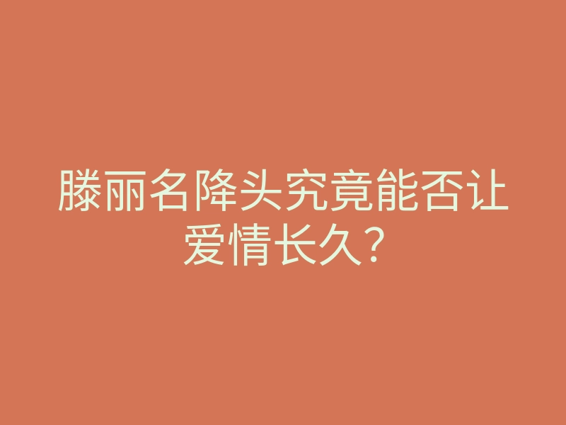 滕丽名降头究竟能否让爱情长久?