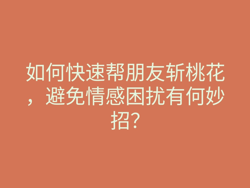 如何快速帮朋友斩桃花,避免情感困扰有何妙招?