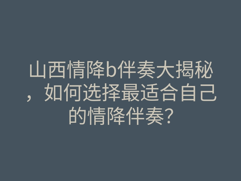 山西情降b伴奏大揭秘,如何选择最适合自己的情降伴奏?