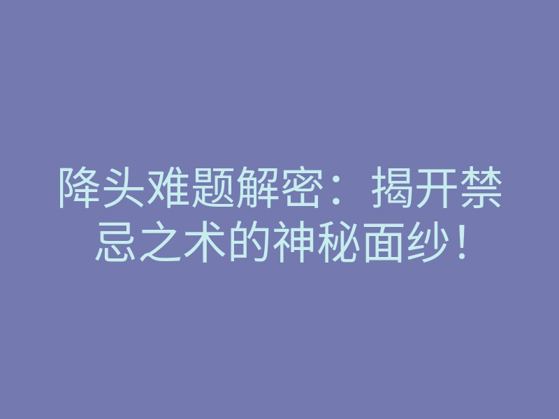 降头难题解密:揭开禁忌之术的神秘面纱!
