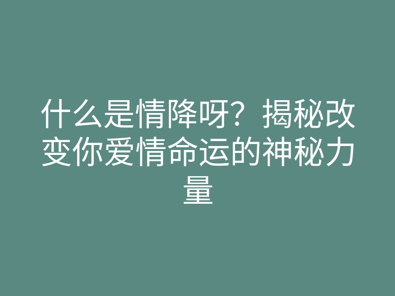 什么是情降呀?揭秘改变你爱情命运的神秘力量