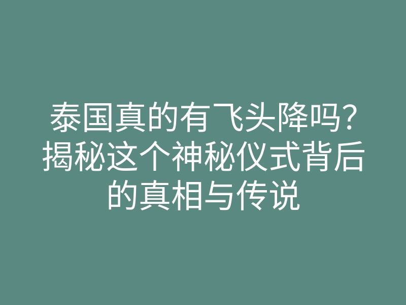 泰国真的有飞头降吗?揭秘这个神秘仪式背后的真相与传说