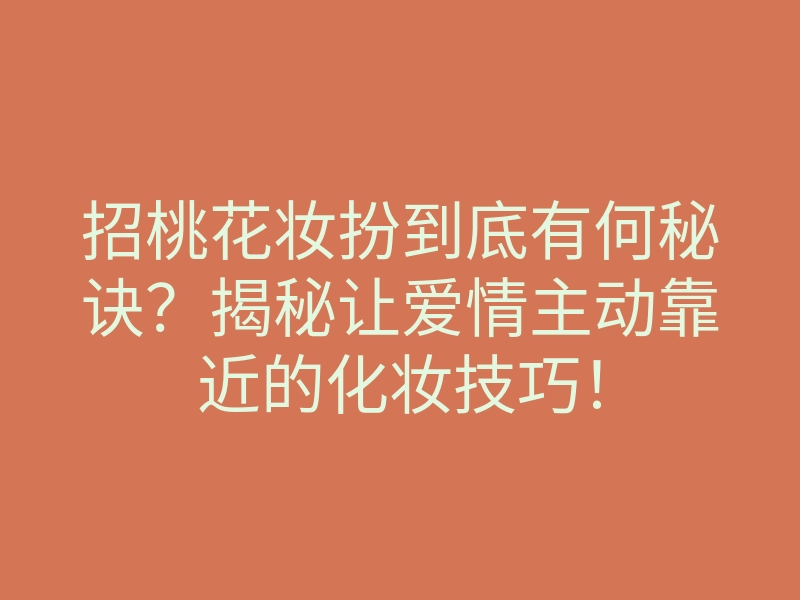 招桃花妆扮到底有何秘诀?揭秘让爱情主动靠近的化妆技巧!