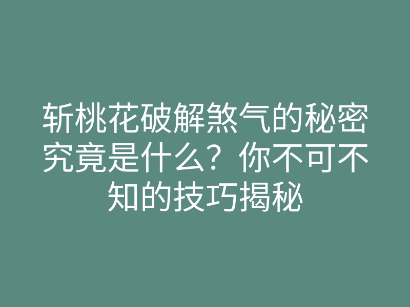 斩桃花破解煞气的秘密究竟是什么?你不可不知的技巧揭秘