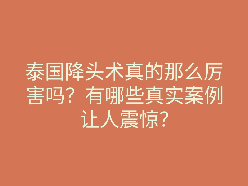 泰国降头术真的那么厉害吗？有哪些真实案例让人震惊？