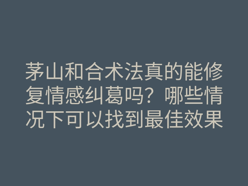 茅山和合术法真的能修复情感纠葛吗？哪些情况下可以找到最佳效果？