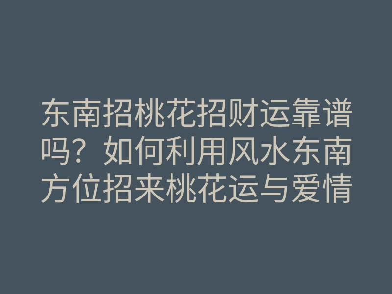 东南招桃花招财运靠谱吗?如何利用风水东南方位招来桃花运与爱情运势