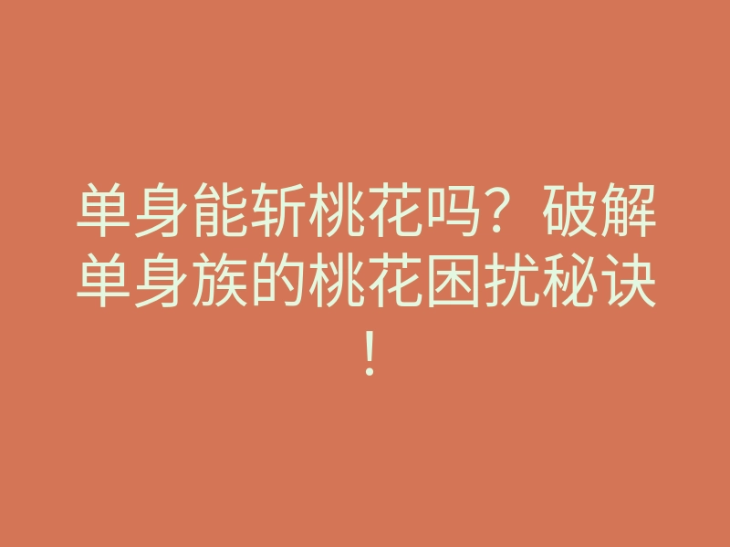 单身能斩桃花吗?破解单身族的桃花困扰秘诀!