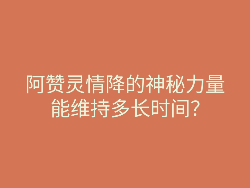 阿赞灵情降的神秘力量能维持多长时间?