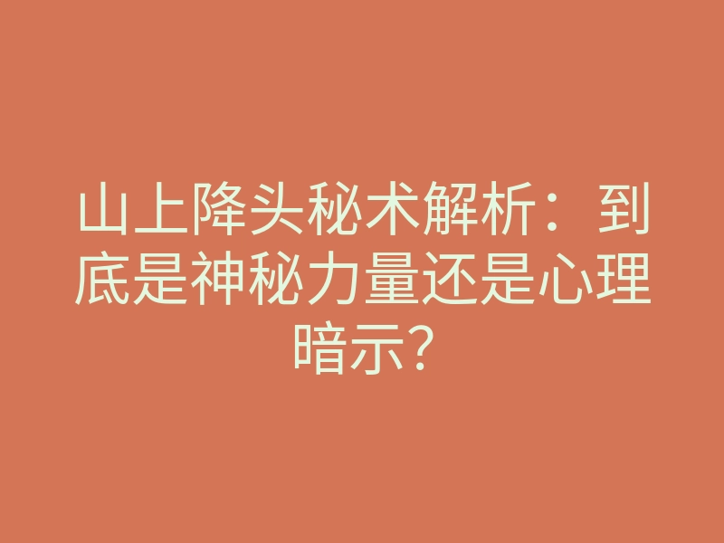 山上降头秘术解析:到底是神秘力量还是心理暗示?