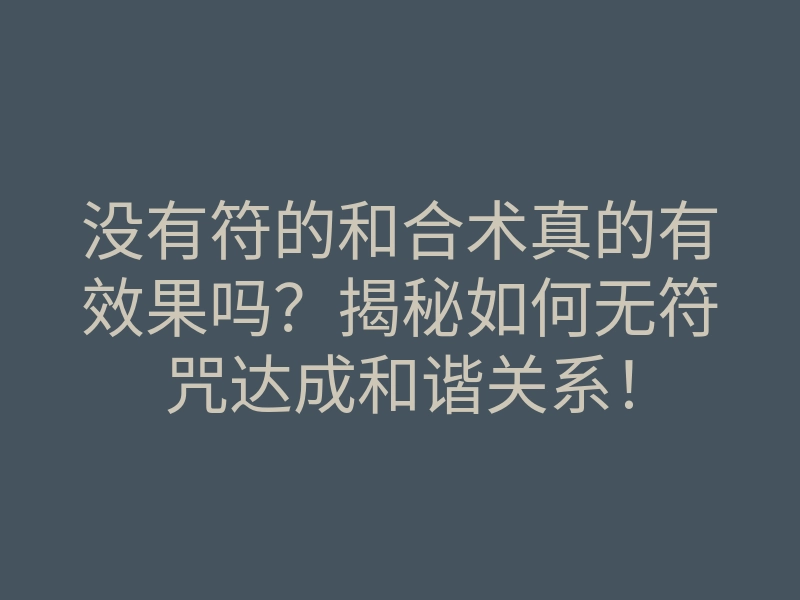 没有符的和合术真的有效果吗?揭秘如何无符咒达成和谐关系!