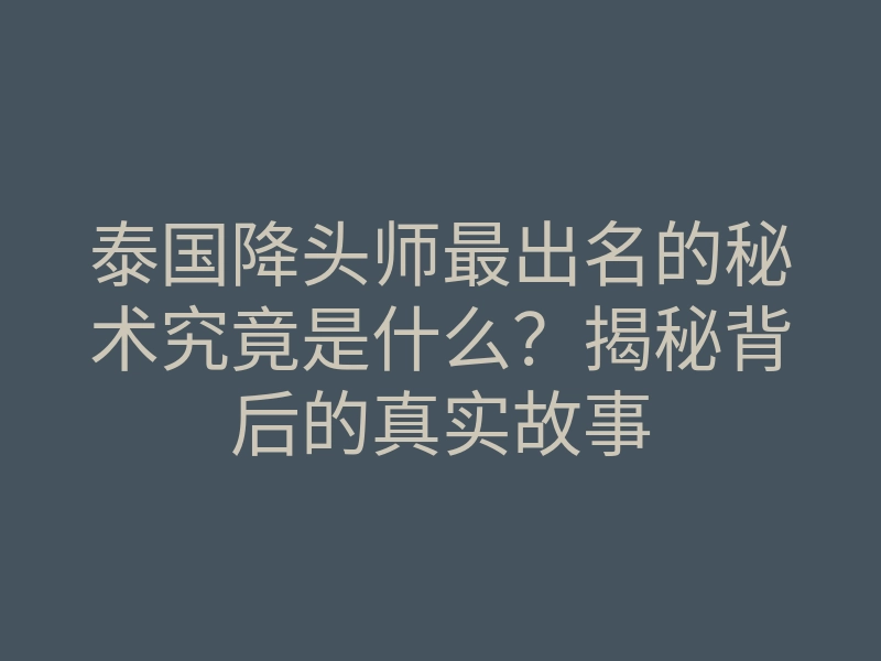泰国降头师最出名的秘术究竟是什么?揭秘背后的真实故事