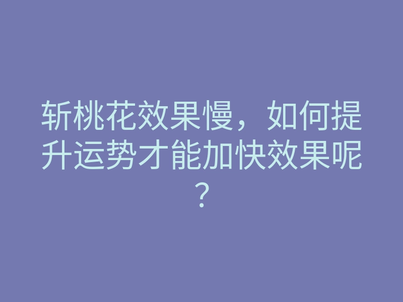 斩桃花效果慢,如何提升运势才能加快效果呢?