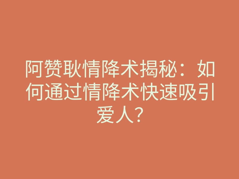 阿赞耿情降术揭秘:如何通过情降术快速吸引爱人?