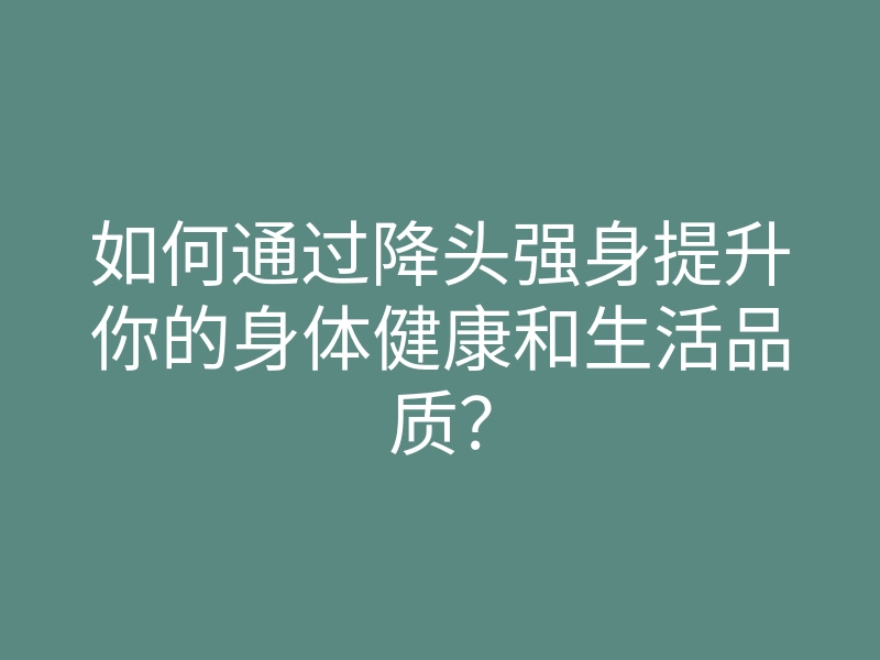 如何通过降头强身提升你的身体健康和生活品质?