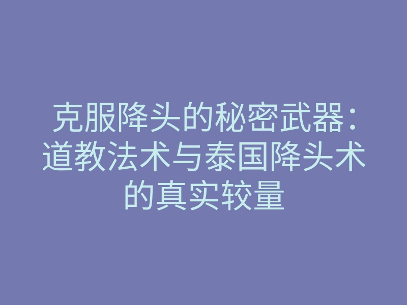 克服降头的秘密武器:道教法术与泰国降头术的真实较量