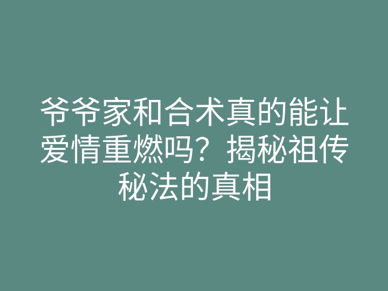 爷爷家和合术真的能让爱情重燃吗?揭秘祖传秘法的真相