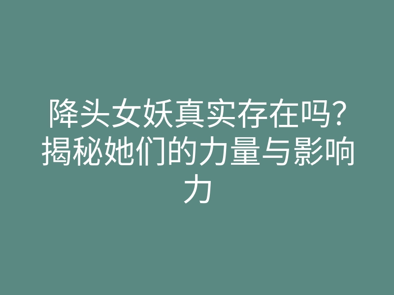 降头女妖真实存在吗?揭秘她们的力量与影响力