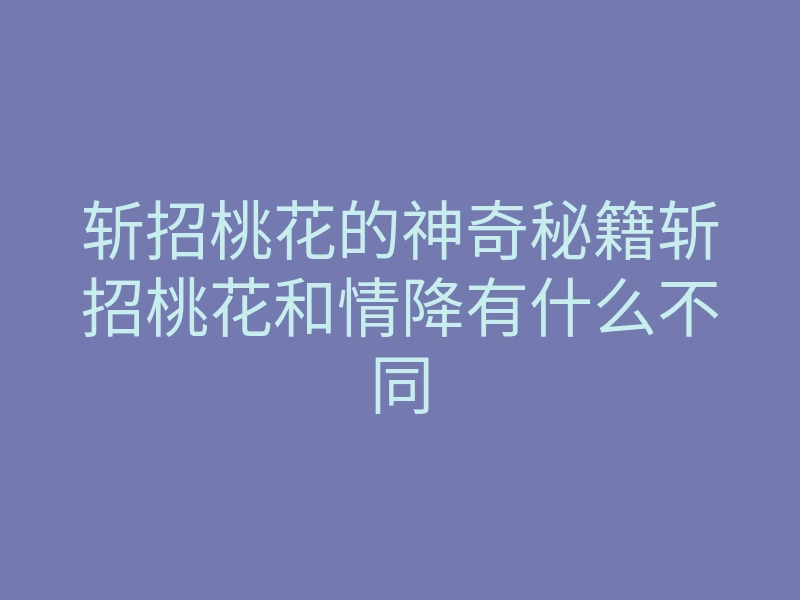 斩招桃花的神奇秘籍斩招桃花和情降有什么不同