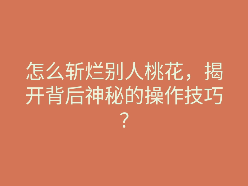 怎么斩烂别人桃花,揭开背后神秘的操作技巧?