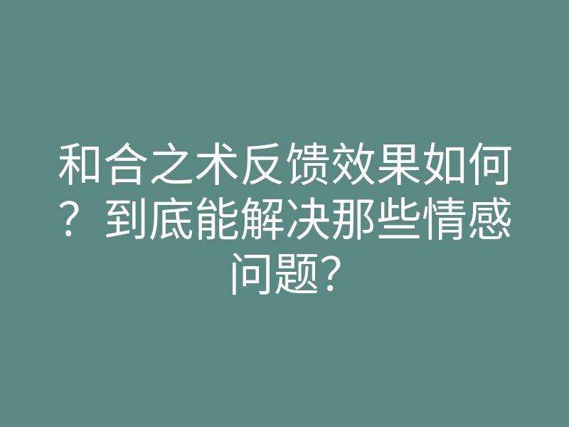 和合之术反馈效果如何？到底能解决那些情感问题？