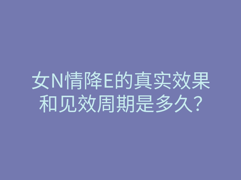 女N情降E的真实效果和见效周期是多久?