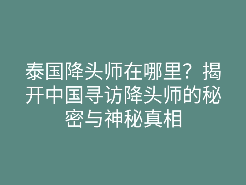 泰国降头师在哪里?揭开中国寻访降头师的秘密与神秘真相