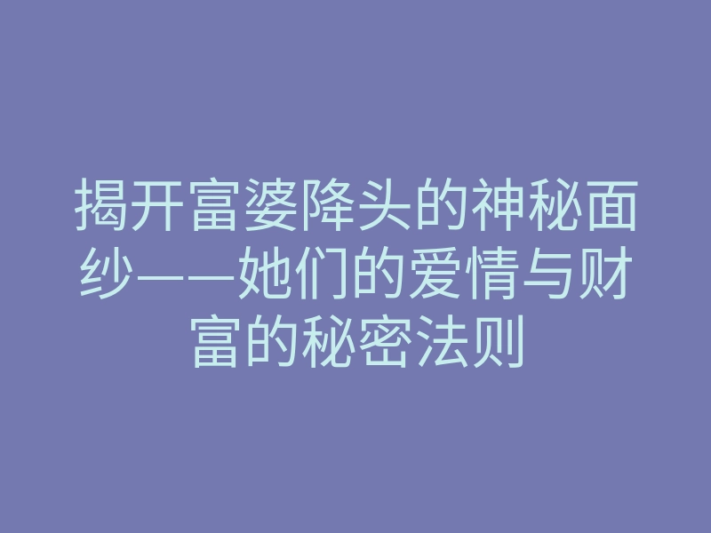 揭开富婆降头的神秘面纱——她们的爱情与财富的秘密法则