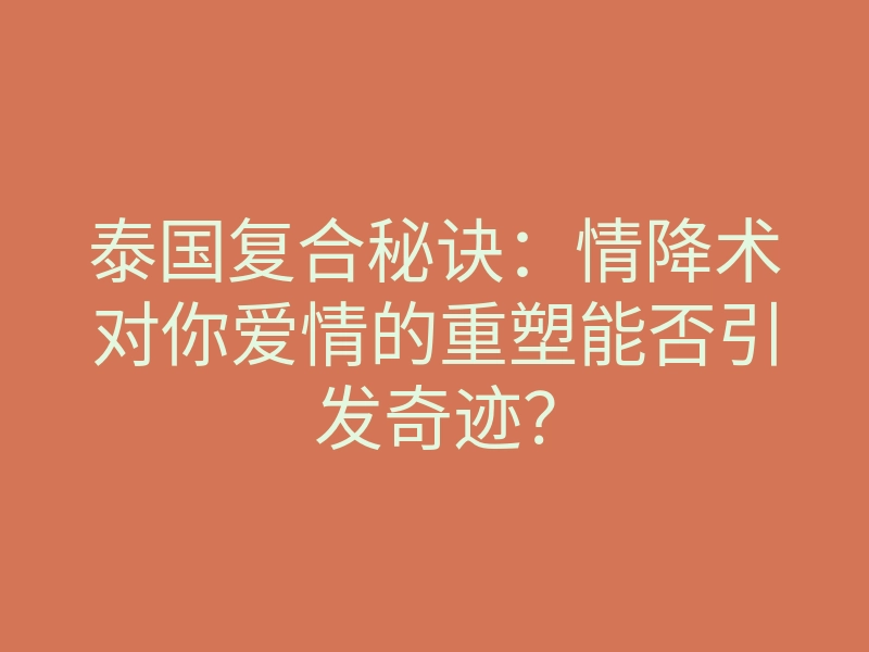 泰国复合秘诀:情降术对你爱情的重塑能否引发奇迹?