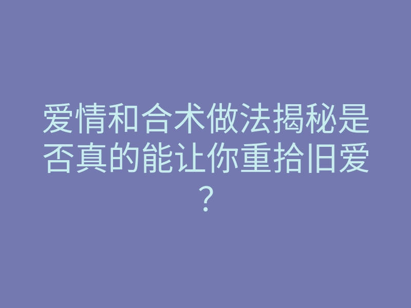 爱情和合术做法揭秘是否真的能让你重拾旧爱?