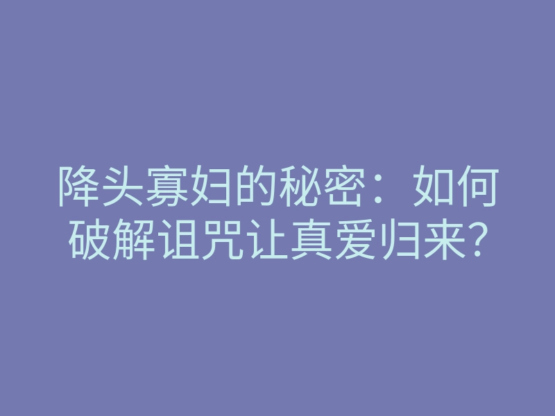 降头寡妇的秘密:如何破解诅咒让真爱归来?