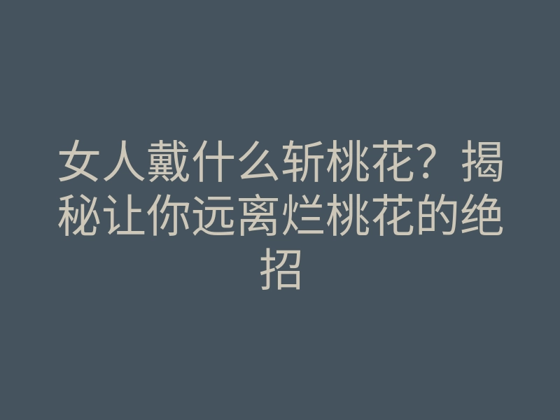 女人戴什么斩桃花?揭秘让你远离烂桃花的绝招
