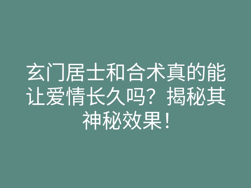 玄门居士和合术真的能让爱情长久吗?揭秘其神秘效果!