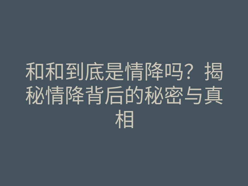 和和到底是情降吗?揭秘情降背后的秘密与真相