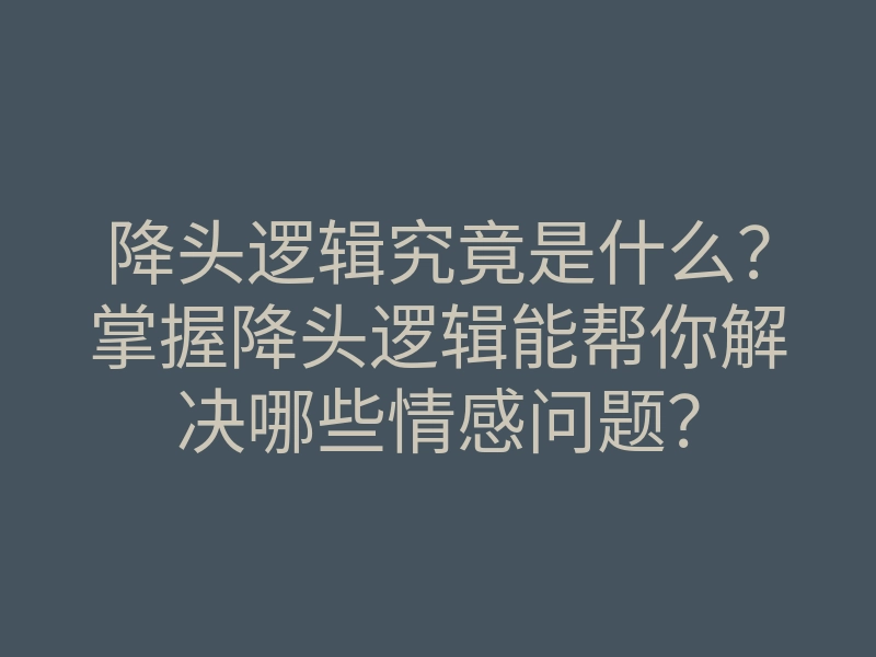 降头逻辑究竟是什么?掌握降头逻辑能帮你解决哪些情感问题?