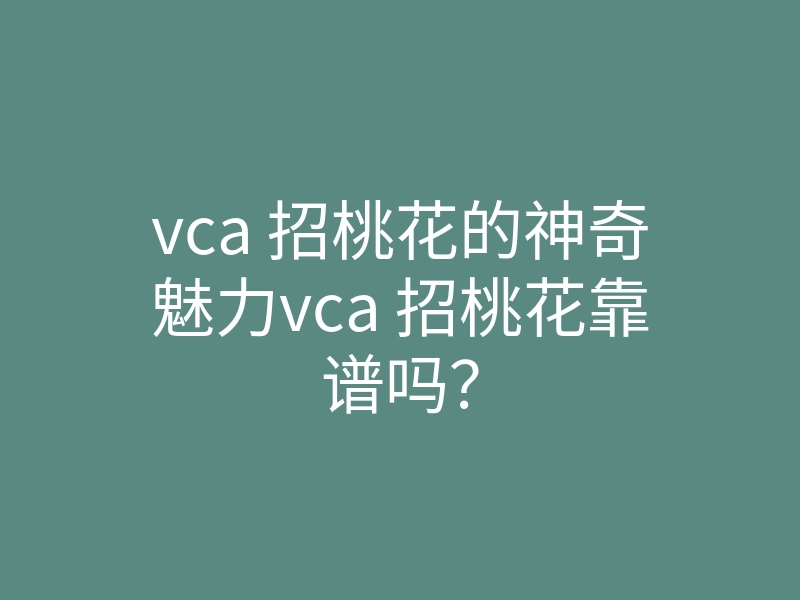 vca 招桃花的神奇魅力vca 招桃花靠谱吗？