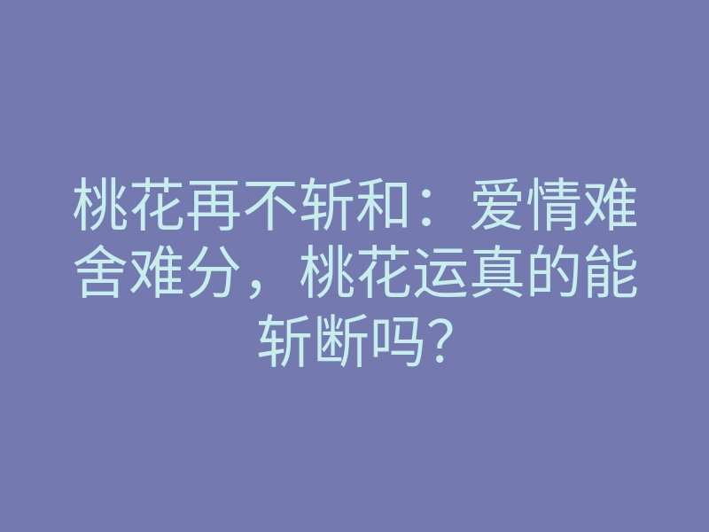 桃花再不斩和:爱情难舍难分,桃花运真的能斩断吗?