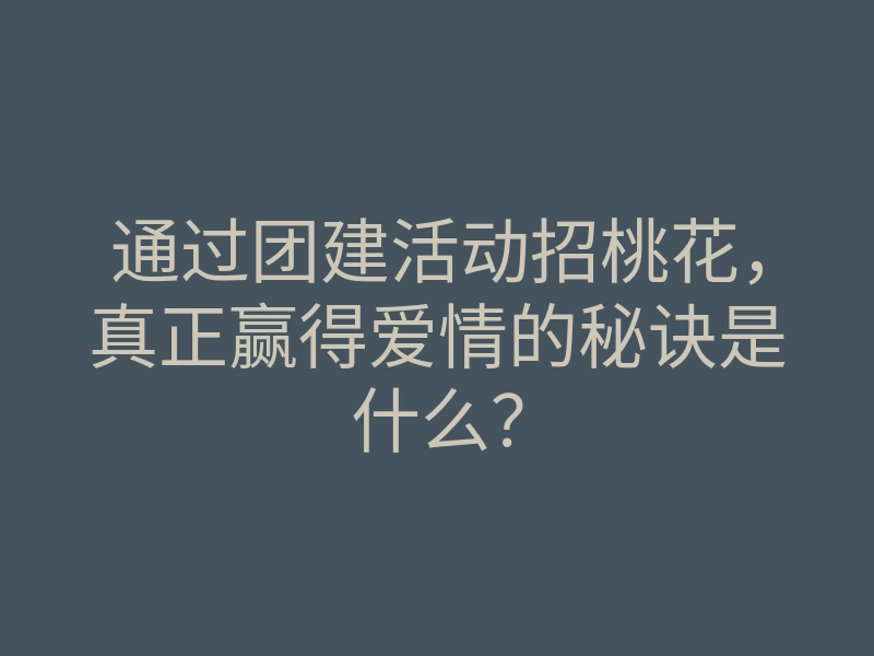 通过团建活动招桃花,真正赢得爱情的秘诀是什么?
