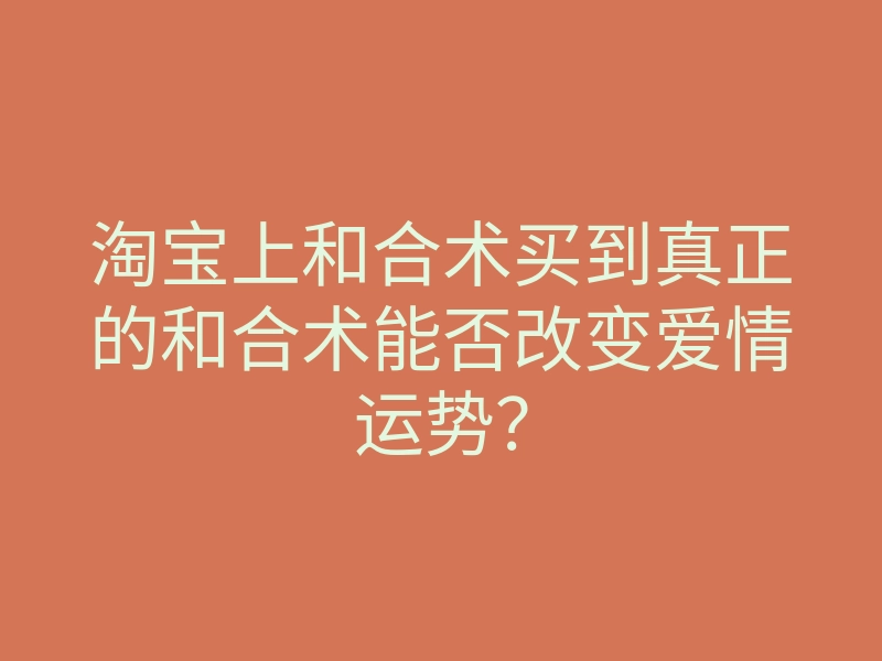 淘宝上和合术买到真正的和合术能否改变爱情运势?