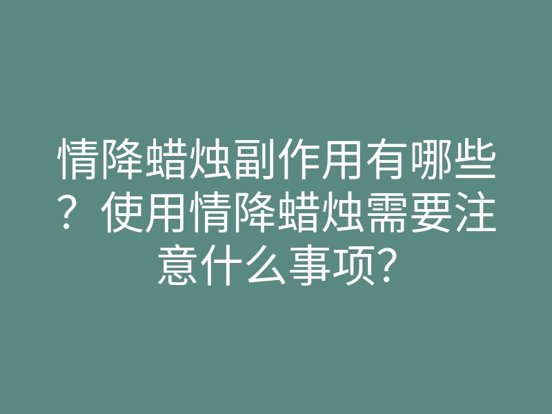 情降蜡烛副作用有哪些?使用情降蜡烛需要注意什么事项?