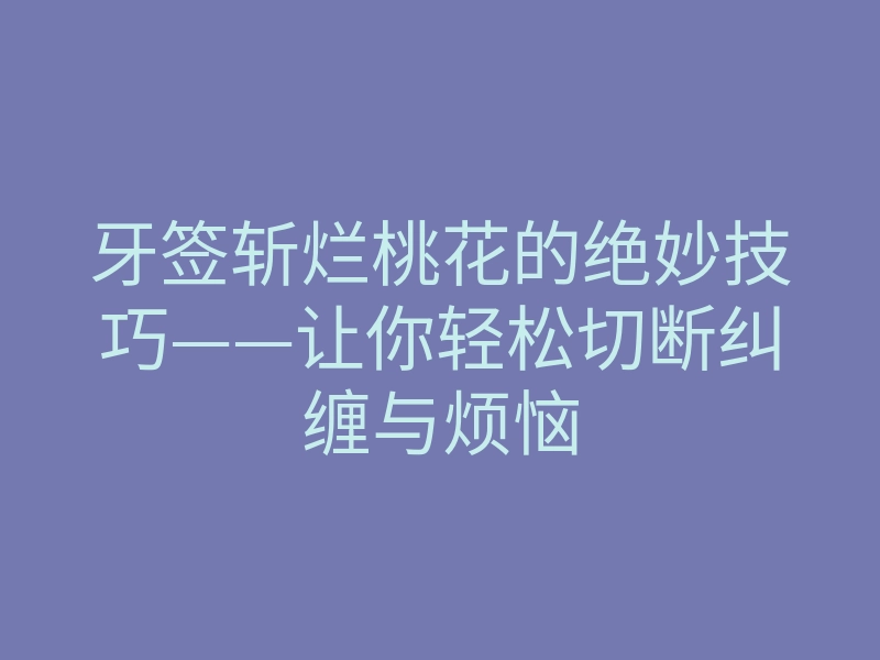 牙签斩烂桃花的绝妙技巧——让你轻松切断纠缠与烦恼