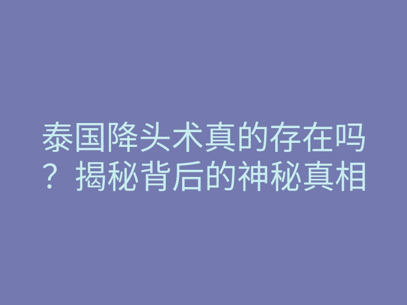 泰国降头术真的存在吗?揭秘背后的神秘真相