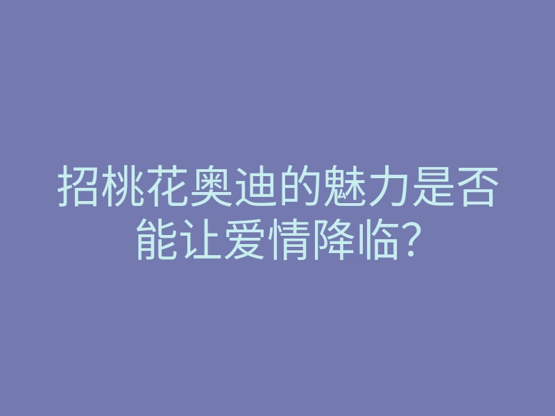 招桃花奥迪的魅力是否能让爱情降临?