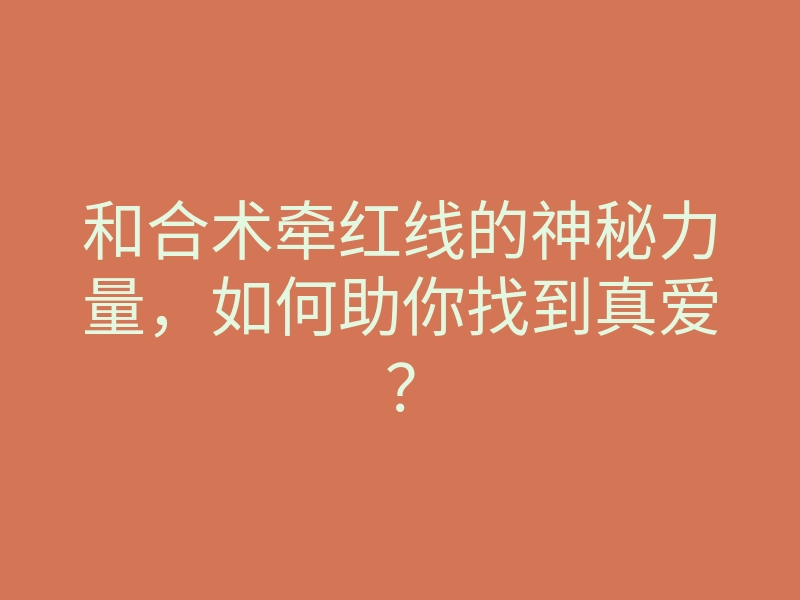 和合术牵红线的神秘力量,如何助你找到真爱?