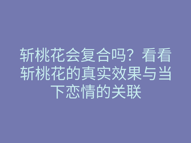 斩桃花会复合吗?看看斩桃花的真实效果与当下恋情的关联
