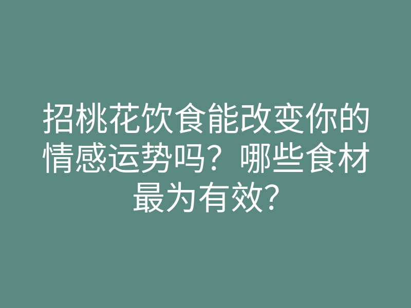 招桃花饮食能改变你的情感运势吗？哪些食材最为有效？