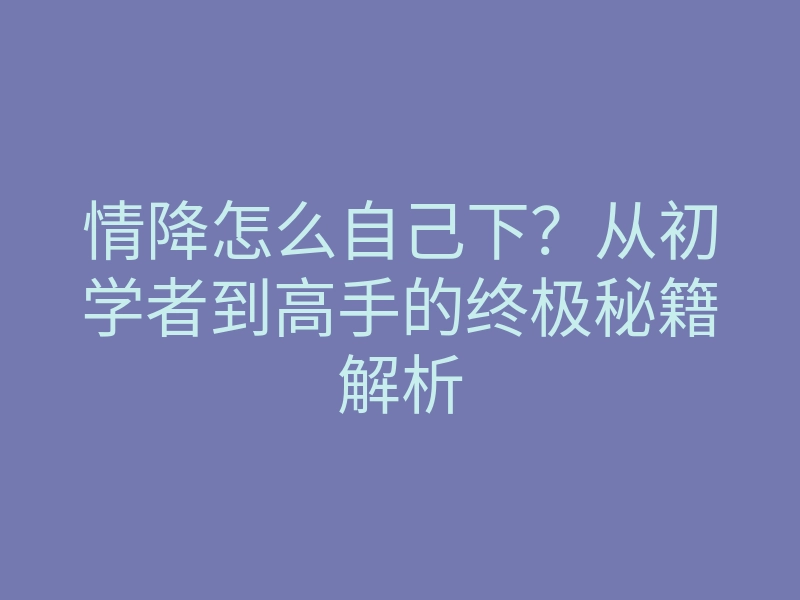 情降怎么自己下?从初学者到高手的终极秘籍解析