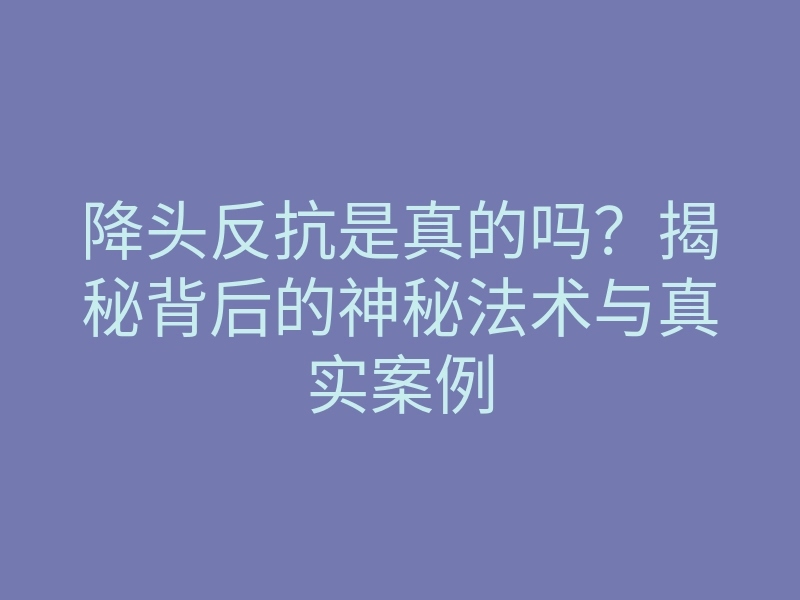 降头反抗是真的吗？揭秘背后的神秘法术与真实案例