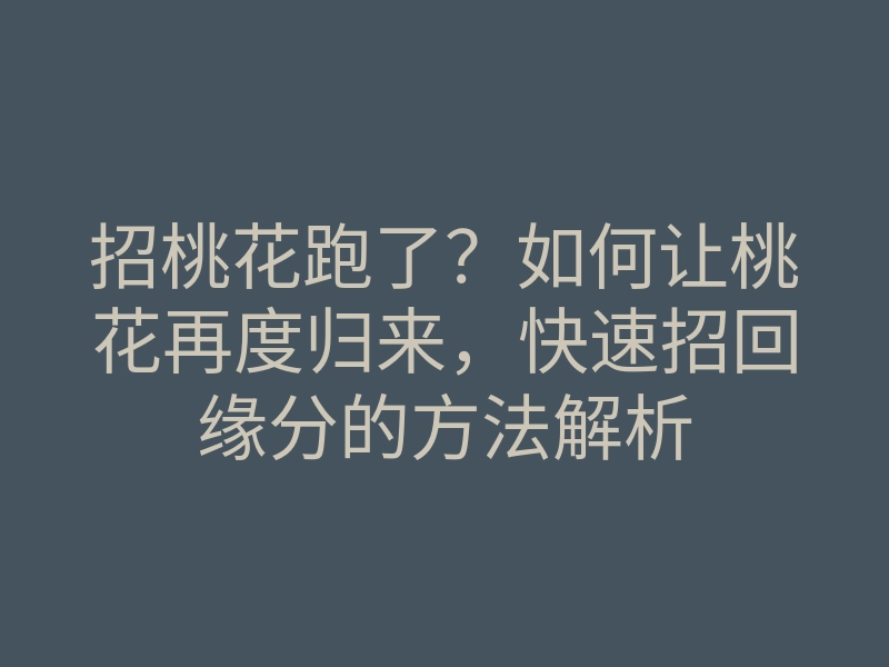 招桃花跑了?如何让桃花再度归来,快速招回缘分的方法解析