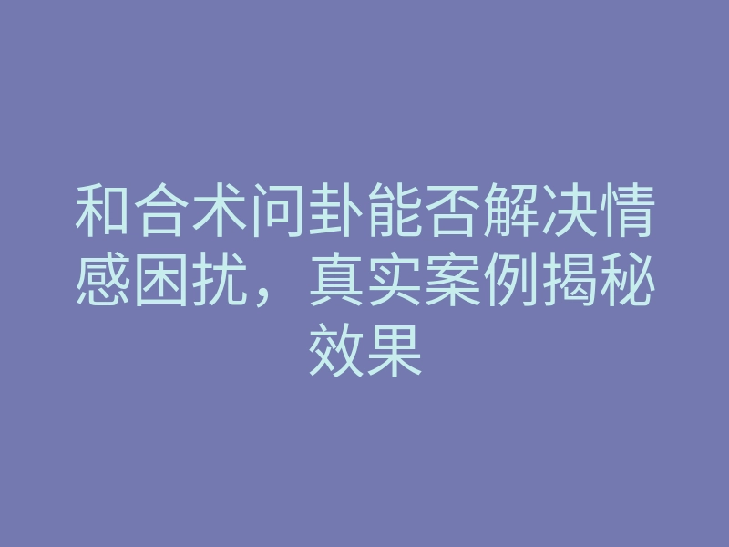和合术问卦能否解决情感困扰,真实案例揭秘效果